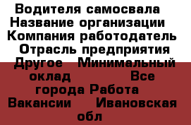 Водителя самосвала › Название организации ­ Компания-работодатель › Отрасль предприятия ­ Другое › Минимальный оклад ­ 90 000 - Все города Работа » Вакансии   . Ивановская обл.